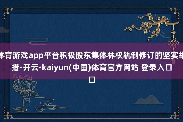 体育游戏app平台积极股东集体林权轨制修订的坚实举措-开云·kaiyun(中国)体育官方网站 登录入口