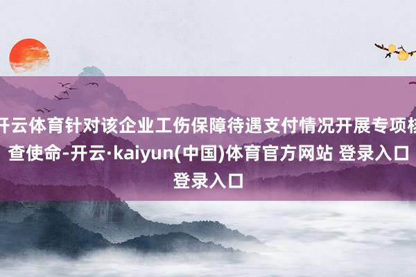 开云体育针对该企业工伤保障待遇支付情况开展专项核查使命-开云·kaiyun(中国)体育官方网站 登录入口