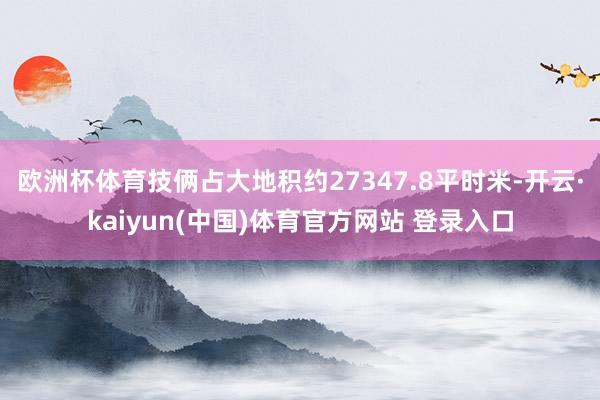 欧洲杯体育技俩占大地积约27347.8平时米-开云·kaiyun(中国)体育官方网站 登录入口