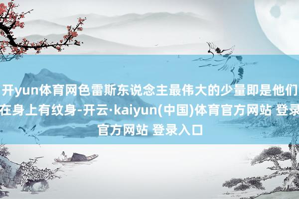 开yun体育网色雷斯东说念主最伟大的少量即是他们心爱在身上有纹身-开云·kaiyun(中国)体育官方网站 登录入口