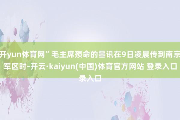 开yun体育网”毛主席殒命的噩讯在9日凌晨传到南京军区时-开云·kaiyun(中国)体育官方网站 登录入口