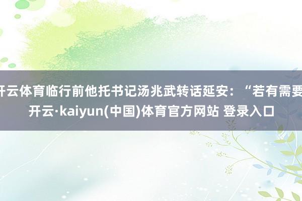 开云体育临行前他托书记汤兆武转话延安：“若有需要-开云·kaiyun(中国)体育官方网站 登录入口