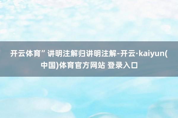 开云体育”讲明注解归讲明注解-开云·kaiyun(中国)体育官方网站 登录入口