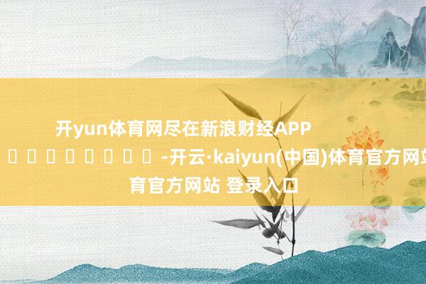 开yun体育网尽在新浪财经APP            													-开云·kaiyun(中国)体育官方网站 登录入口