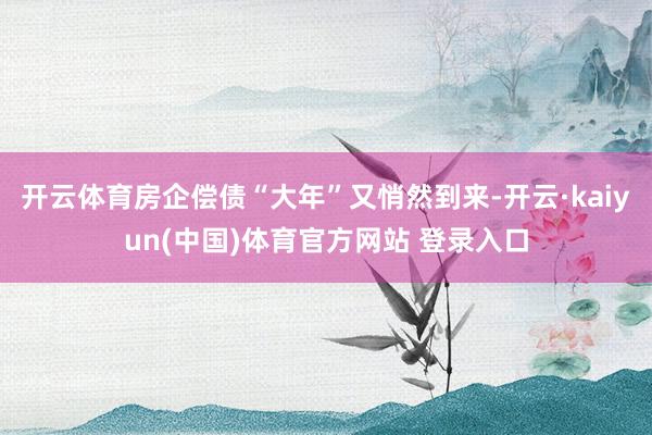 开云体育房企偿债“大年”又悄然到来-开云·kaiyun(中国)体育官方网站 登录入口