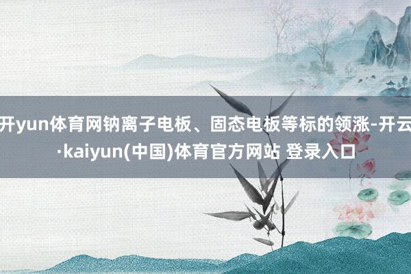 开yun体育网钠离子电板、固态电板等标的领涨-开云·kaiyun(中国)体育官方网站 登录入口