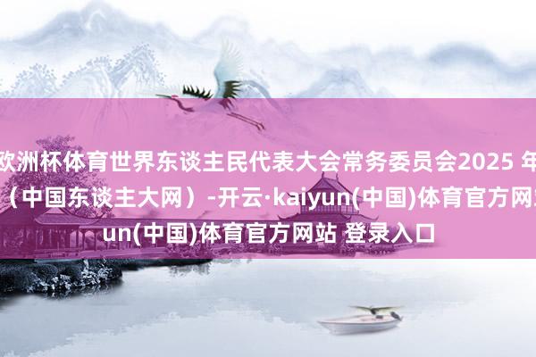 欧洲杯体育世界东谈主民代表大会常务委员会2025 年 9 月 12 日（中国东谈主大网）-开云·kaiyun(中国)体育官方网站 登录入口