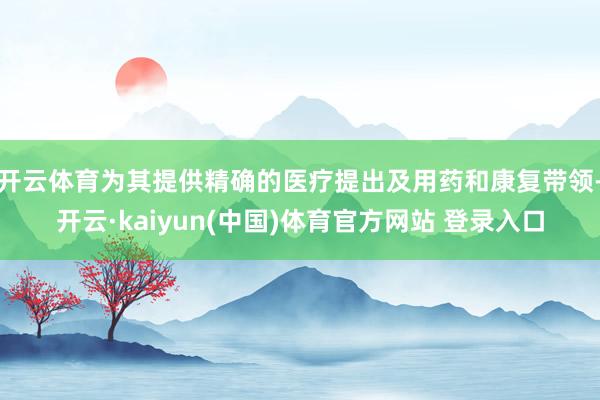 开云体育为其提供精确的医疗提出及用药和康复带领-开云·kaiyun(中国)体育官方网站 登录入口