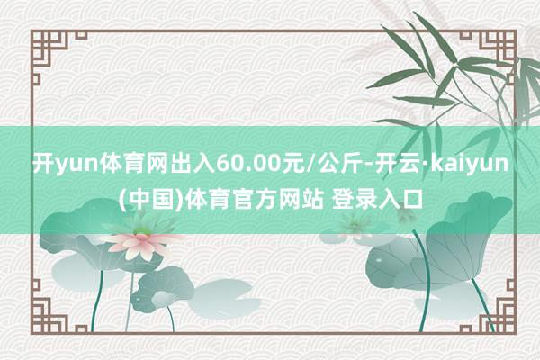 开yun体育网出入60.00元/公斤-开云·kaiyun(中国)体育官方网站 登录入口