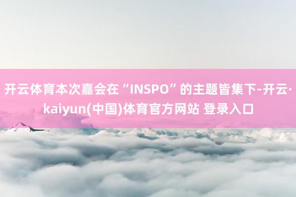 开云体育本次嘉会在“INSPO”的主题皆集下-开云·kaiyun(中国)体育官方网站 登录入口