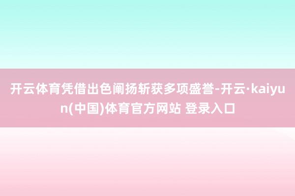 开云体育凭借出色阐扬斩获多项盛誉-开云·kaiyun(中国)体育官方网站 登录入口
