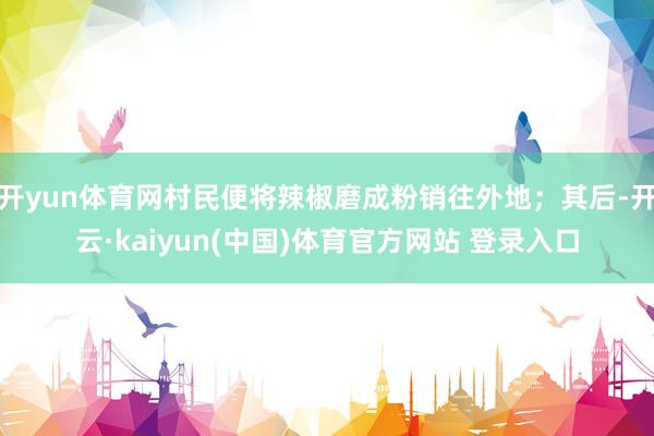 开yun体育网村民便将辣椒磨成粉销往外地；其后-开云·kaiyun(中国)体育官方网站 登录入口