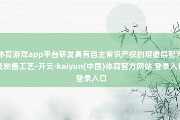 体育游戏app平台研发具有自主常识产权的熔覆层配方及制备工艺-开云·kaiyun(中国)体育官方网站 登录入口