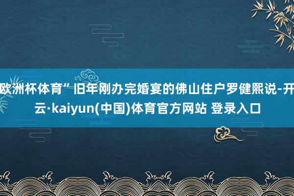 欧洲杯体育”　　旧年刚办完婚宴的佛山住户罗健熙说-开云·kaiyun(中国)体育官方网站 登录入口