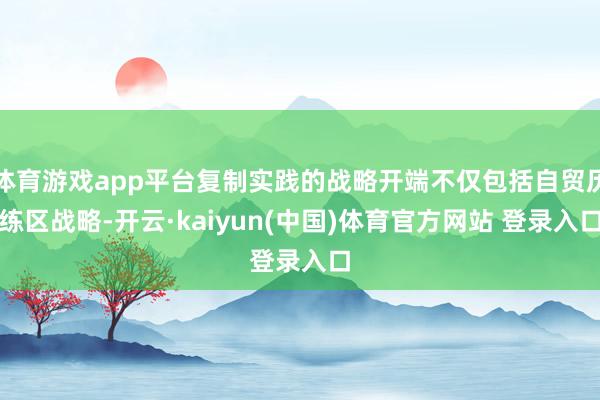 体育游戏app平台复制实践的战略开端不仅包括自贸历练区战略-开云·kaiyun(中国)体育官方网站 登录入口