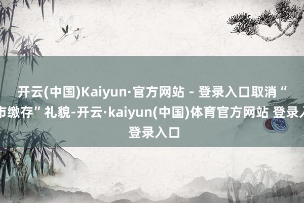 开云(中国)Kaiyun·官方网站 - 登录入口取消“本市缴存”礼貌-开云·kaiyun(中国)体育官方网站 登录入口