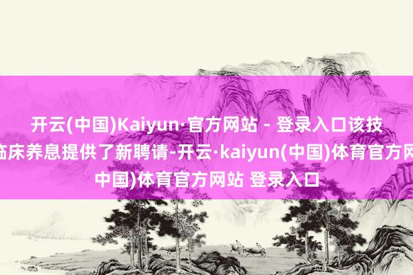 开云(中国)Kaiyun·官方网站 - 登录入口该技艺的落地为临床养息提供了新聘请-开云·kaiyun(中国)体育官方网站 登录入口