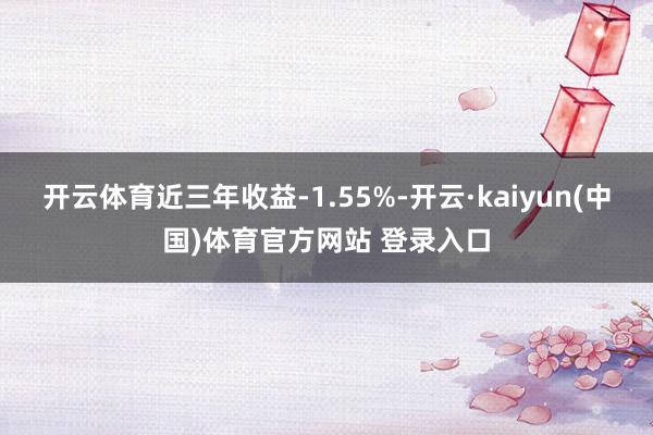 开云体育近三年收益-1.55%-开云·kaiyun(中国)体育官方网站 登录入口