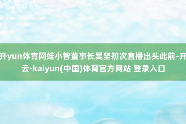 开yun体育网娃小智董事长吴坚初次直播出头此前-开云·kaiyun(中国)体育官方网站 登录入口