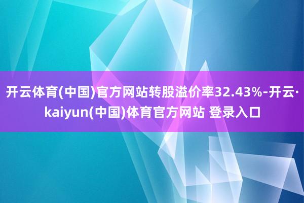 开云体育(中国)官方网站转股溢价率32.43%-开云·kaiyun(中国)体育官方网站 登录入口
