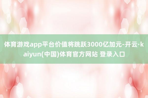 体育游戏app平台价值将跳跃3000亿加元-开云·kaiyun(中国)体育官方网站 登录入口