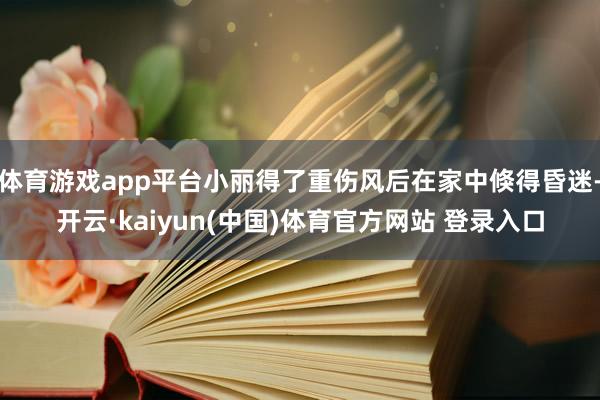 体育游戏app平台小丽得了重伤风后在家中倏得昏迷-开云·kaiyun(中国)体育官方网站 登录入口
