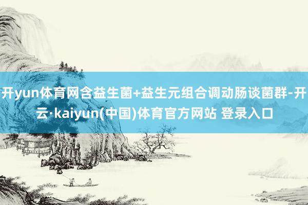 开yun体育网含益生菌+益生元组合调动肠谈菌群-开云·kaiyun(中国)体育官方网站 登录入口