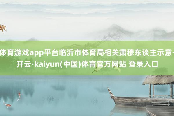 体育游戏app平台临沂市体育局相关肃穆东谈主示意-开云·kaiyun(中国)体育官方网站 登录入口