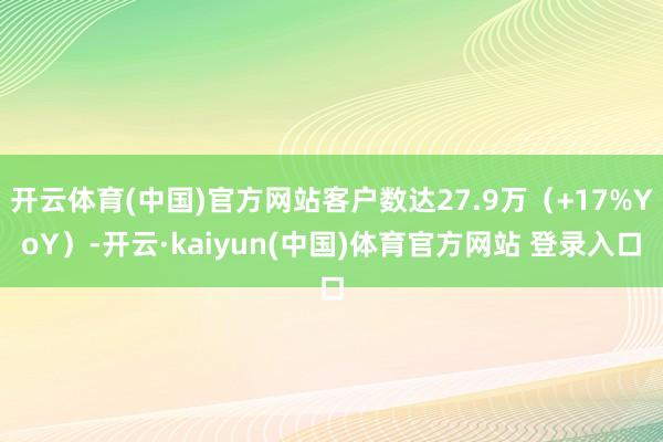 开云体育(中国)官方网站客户数达27.9万(+17%YoY)-开云·kaiyun(中国)体育官方网站 登录入口