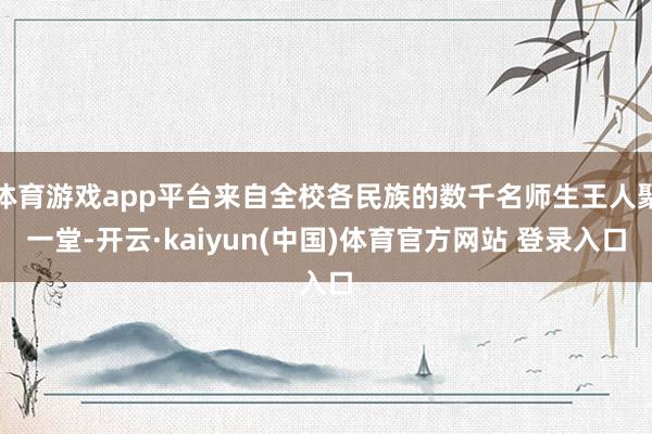 体育游戏app平台来自全校各民族的数千名师生王人聚一堂-开云·kaiyun(中国)体育官方网站 登录入口