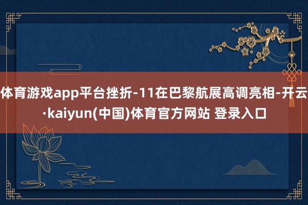 体育游戏app平台挫折-11在巴黎航展高调亮相-开云·kaiyun(中国)体育官方网站 登录入口