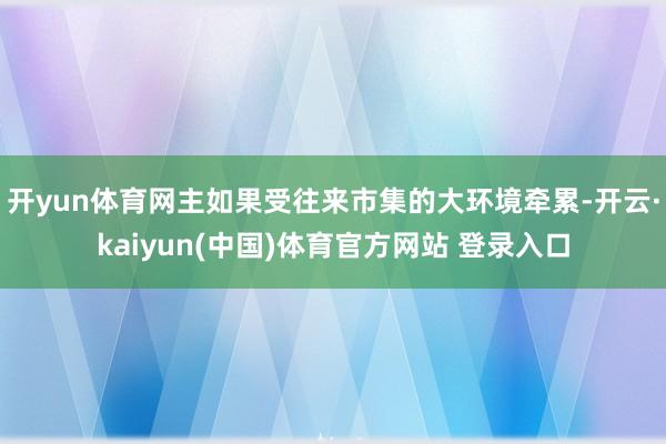 开yun体育网主如果受往来市集的大环境牵累-开云·kaiyun(中国)体育官方网站 登录入口