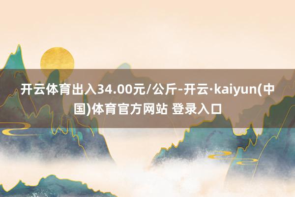 开云体育出入34.00元/公斤-开云·kaiyun(中国)体育官方网站 登录入口