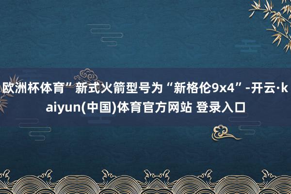 欧洲杯体育”新式火箭型号为“新格伦9x4”-开云·kaiyun(中国)体育官方网站 登录入口