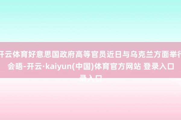 开云体育好意思国政府高等官员近日与乌克兰方面举行会晤-开云·kaiyun(中国)体育官方网站 登录入口