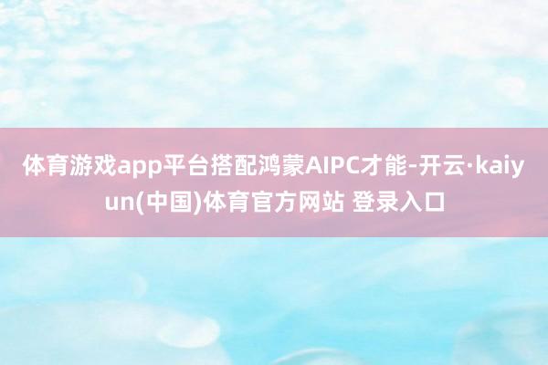 体育游戏app平台搭配鸿蒙AIPC才能-开云·kaiyun(中国)体育官方网站 登录入口
