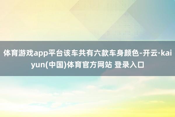 体育游戏app平台该车共有六款车身颜色-开云·kaiyun(中国)体育官方网站 登录入口