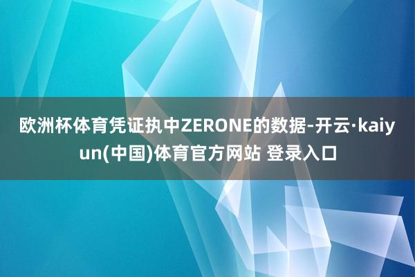欧洲杯体育凭证执中ZERONE的数据-开云·kaiyun(中国)体育官方网站 登录入口