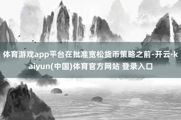 体育游戏app平台在批准宽松货币策略之前-开云·kaiyun(中国)体育官方网站 登录入口