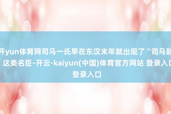 开yun体育网司马一氏早在东汉末年就出现了“司马懿”这类名臣-开云·kaiyun(中国)体育官方网站 登录入口