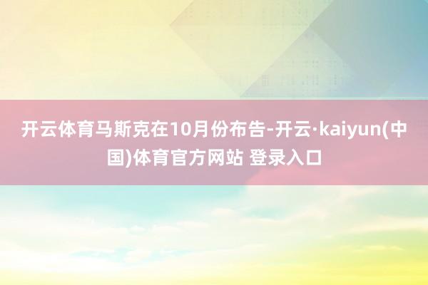 开云体育马斯克在10月份布告-开云·kaiyun(中国)体育官方网站 登录入口