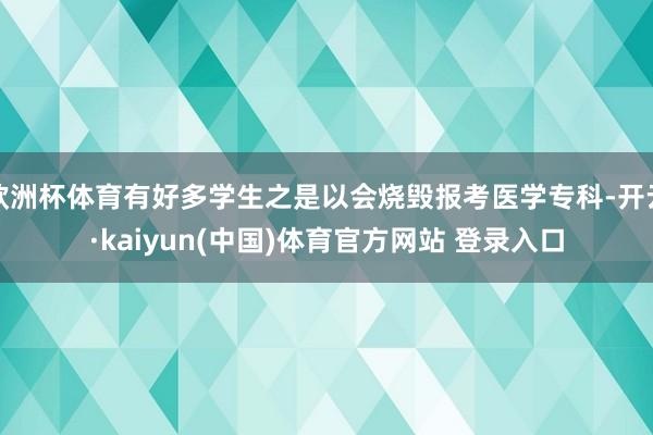 欧洲杯体育有好多学生之是以会烧毁报考医学专科-开云·kaiyun(中国)体育官方网站 登录入口