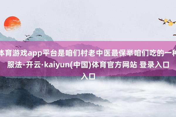 体育游戏app平台是咱们村老中医最保举咱们吃的一种服法-开云·kaiyun(中国)体育官方网站 登录入口