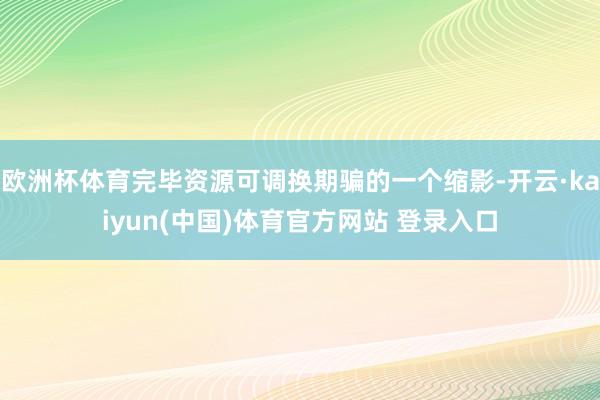 欧洲杯体育完毕资源可调换期骗的一个缩影-开云·kaiyun(中国)体育官方网站 登录入口