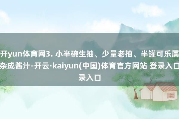 开yun体育网3. 小半碗生抽、少量老抽、半罐可乐羼杂成酱汁-开云·kaiyun(中国)体育官方网站 登录入口