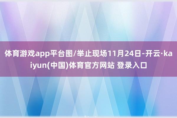 体育游戏app平台图/举止现场11月24日-开云·kaiyun(中国)体育官方网站 登录入口
