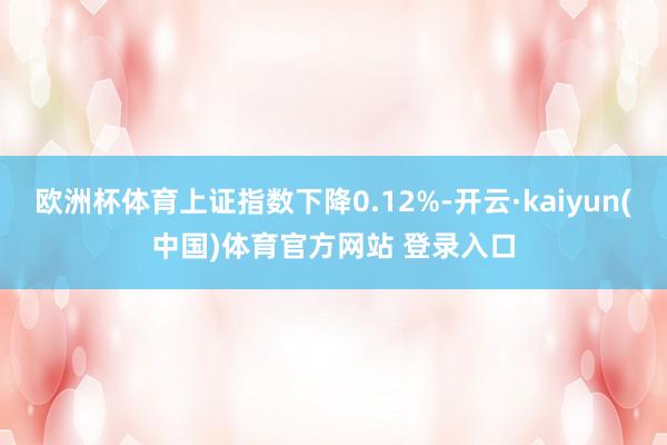 欧洲杯体育上证指数下降0.12%-开云·kaiyun(中国)体育官方网站 登录入口
