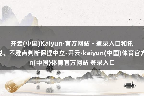 开云(中国)Kaiyun·官方网站 - 登录入口和讯网站对文中述说、不雅点判断保捏中立-开云·kaiyun(中国)体育官方网站 登录入口