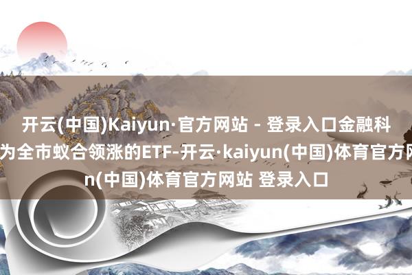 开云(中国)Kaiyun·官方网站 - 登录入口金融科技探讨ETF成为全市蚁合领涨的ETF-开云·kaiyun(中国)体育官方网站 登录入口