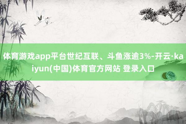 体育游戏app平台世纪互联、斗鱼涨逾3%-开云·kaiyun(中国)体育官方网站 登录入口